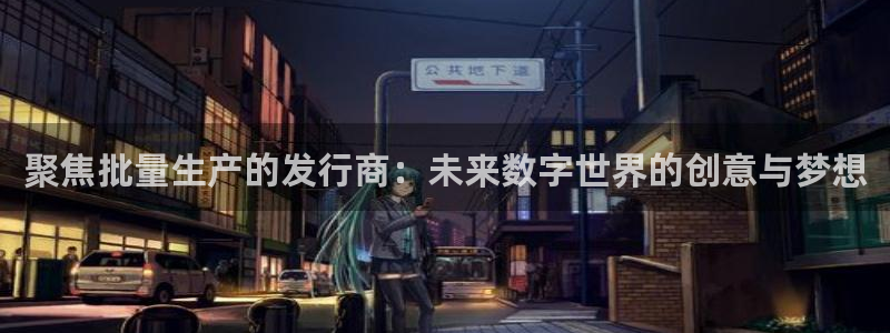 db电竞官网注册地址在哪里：聚焦批量生产的发行商：未来数字世界的创意与梦想