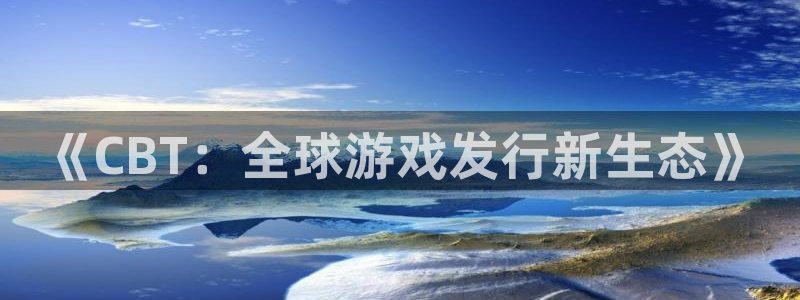 db电竞啤酒怎么样：《CBT：全球游戏发行新生态》