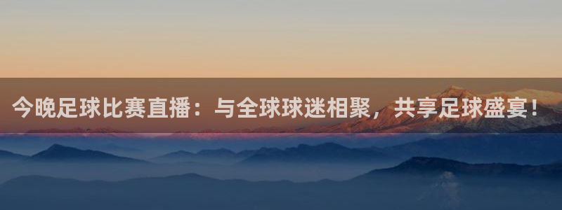 360度无插件体育直播网：今晚足球比赛直播：与全球球迷相聚，共享足球盛宴！